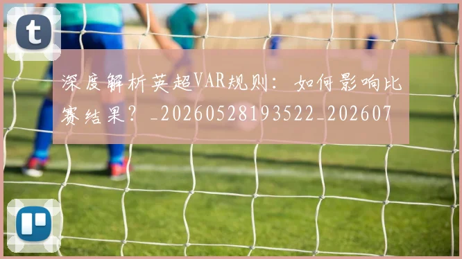 深度解析英超VAR规则：如何影响比赛结果？_20260528193522_20260707154548