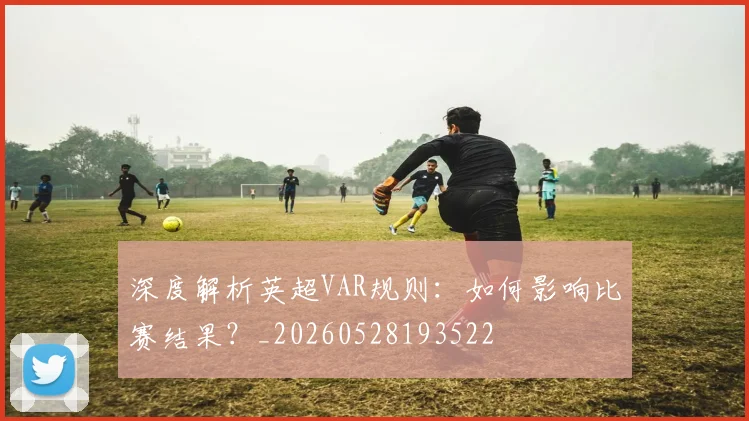 深度解析英超VAR规则:如何影响比赛结果?_20260528193522