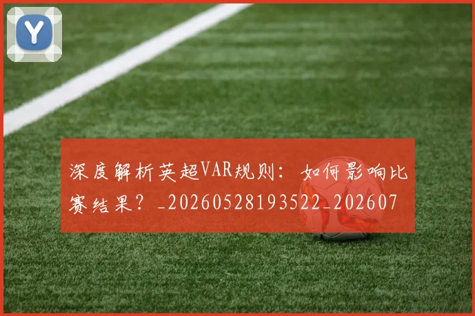 深度解析英超VAR规则：如何影响比赛结果？_20260528193522_20260707154548